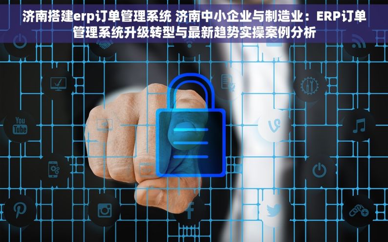 济南搭建erp订单管理系统 济南中小企业与制造业：ERP订单管理系统升级转型与最新趋势实操案例分析