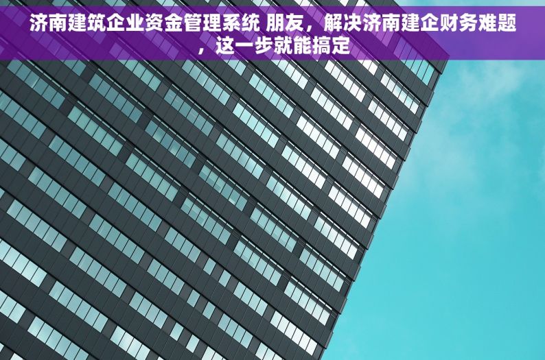 济南建筑企业资金管理系统 朋友，解决济南建企财务难题，这一步就能搞定