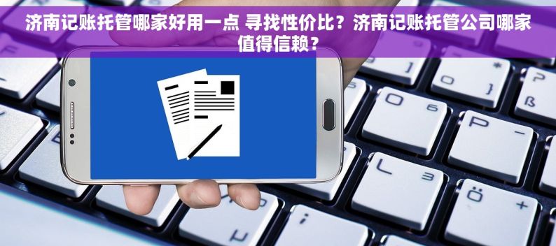 济南记账托管哪家好用一点 寻找性价比？济南记账托管公司哪家值得信赖？