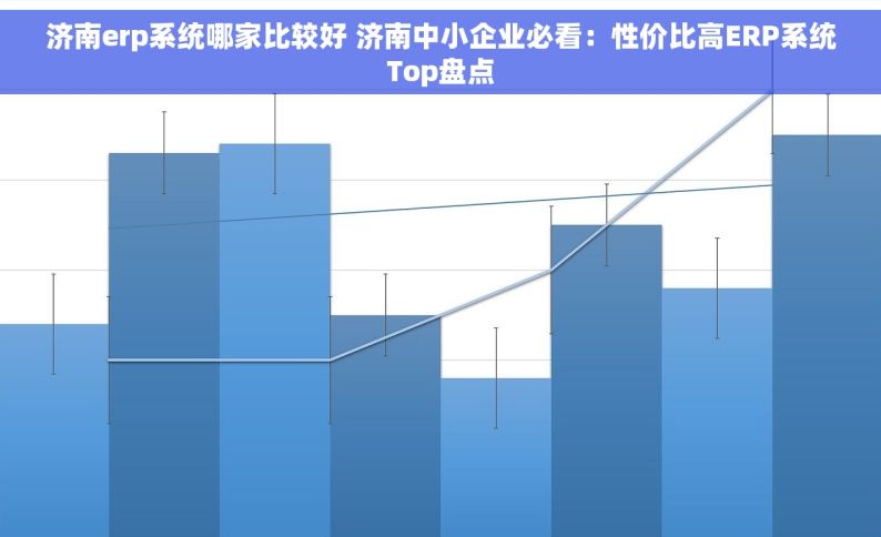 济南erp系统哪家比较好 济南中小企业必看：性价比高ERP系统Top盘点