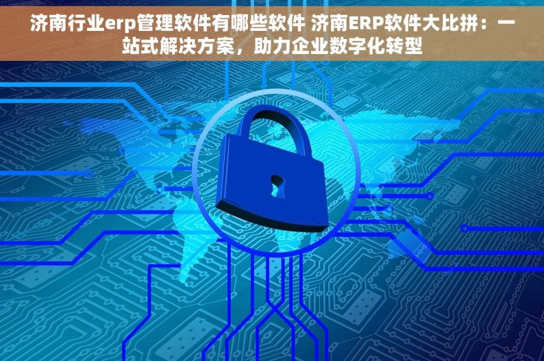 济南行业erp管理软件有哪些软件 济南ERP软件大比拼：一站式解决方案，助力企业数字化转型