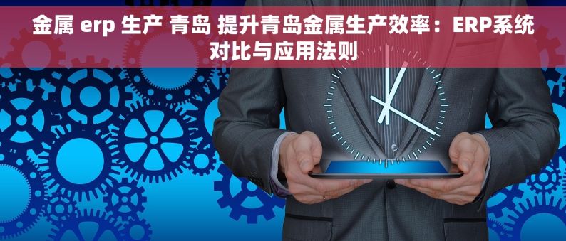 金属 erp 生产 青岛 提升青岛金属生产效率：ERP系统对比与应用法则