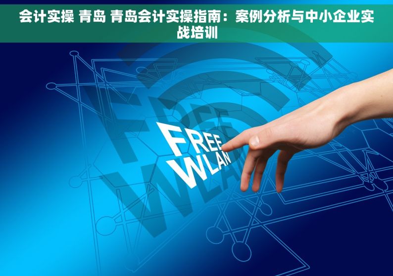 会计实操 青岛 青岛会计实操指南：案例分析与中小企业实战培训