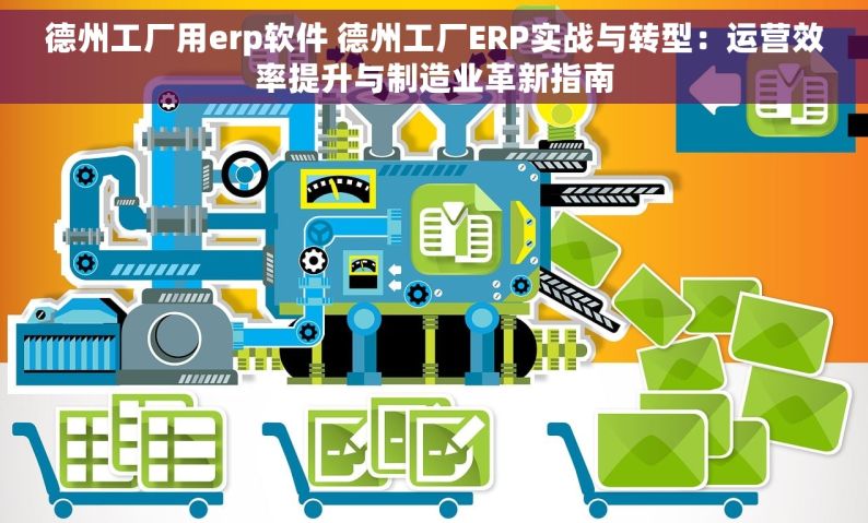 德州工厂用erp软件 德州工厂ERP实战与转型：运营效率提升与制造业革新指南