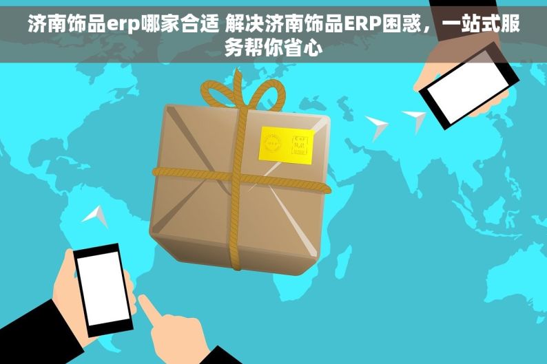 济南饰品erp哪家合适 解决济南饰品ERP困惑，一站式服务帮你省心