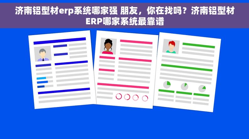 济南铝型材erp系统哪家强 朋友，你在找吗？济南铝型材ERP哪家系统最靠谱