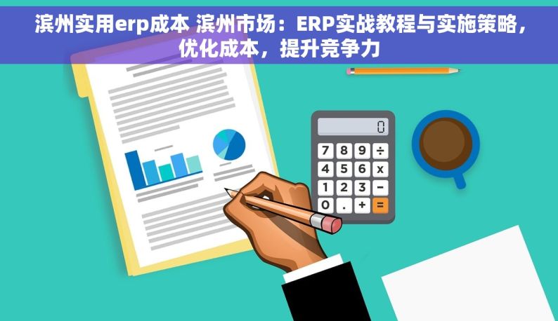 滨州实用erp成本 滨州市场：ERP实战教程与实施策略，优化成本，提升竞争力