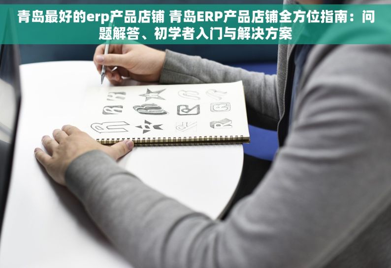 青岛最好的erp产品店铺 青岛ERP产品店铺全方位指南：问题解答、初学者入门与解决方案