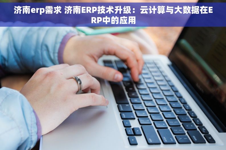 济南erp需求 济南ERP技术升级：云计算与大数据在ERP中的应用