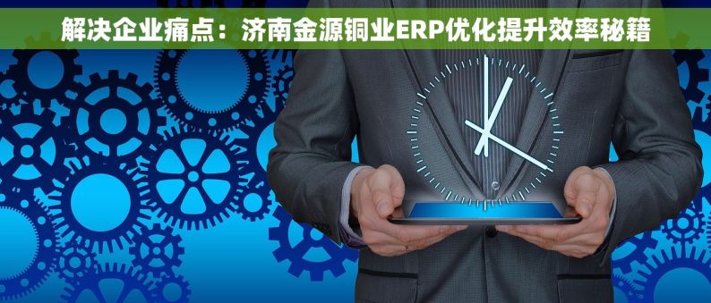 解决企业痛点：济南金源铜业ERP优化提升效率秘籍