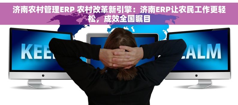 济南农村管理ERP 农村改革新引擎：济南ERP让农民工作更轻松，成效全国瞩目