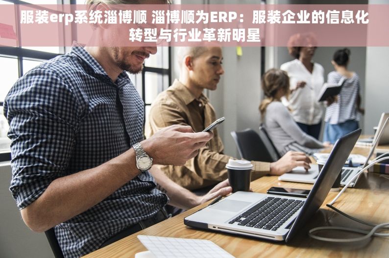 服装erp系统淄博顺 淄博顺为ERP：服装企业的信息化转型与行业革新明星