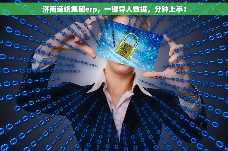 济南造纸集团erp，一键导入数据，分钟上手！