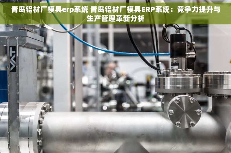 青岛铝材厂模具erp系统 青岛铝材厂模具ERP系统：竞争力提升与生产管理革新分析