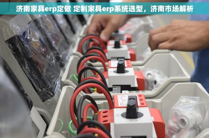 济南家具erp定做 定制家具erp系统选型，济南市场解析