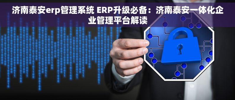 济南泰安erp管理系统 ERP升级必备：济南泰安一体化企业管理平台解读