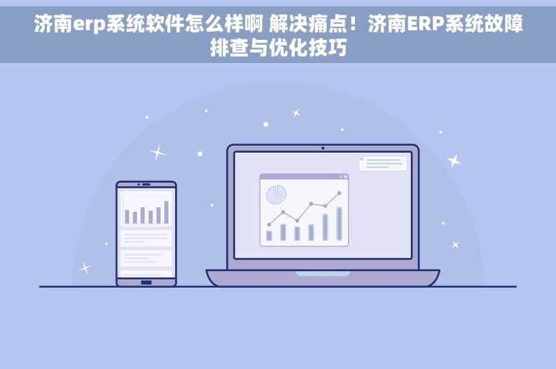 济南erp系统软件怎么样啊 解决痛点！济南ERP系统故障排查与优化技巧