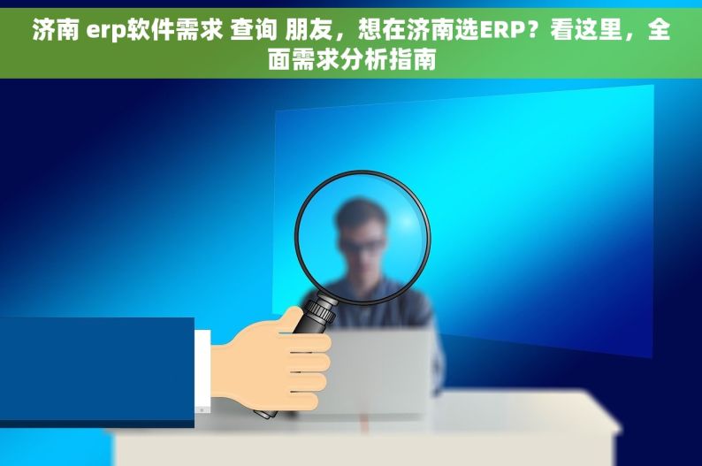 济南 erp软件需求 查询 朋友，想在济南选ERP？看这里，全面需求分析指南