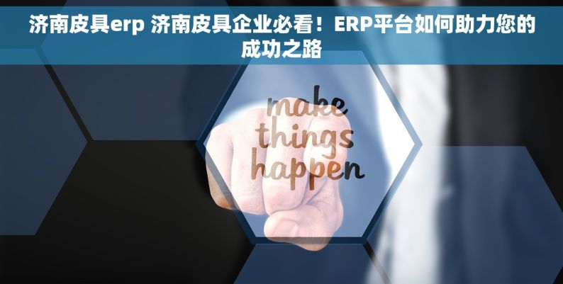 济南皮具erp 济南皮具企业必看！ERP平台如何助力您的成功之路