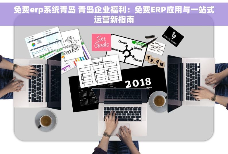 免费erp系统青岛 青岛企业福利：免费ERP应用与一站式运营新指南