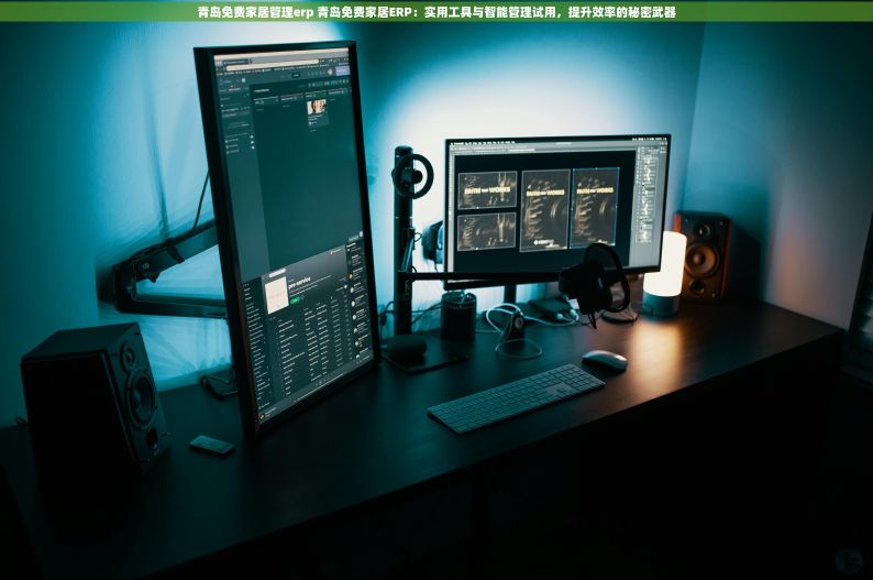 青岛免费家居管理erp 青岛免费家居ERP：实用工具与智能管理试用，提升效率的秘密武器