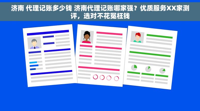 济南 代理记账多少钱 济南代理记账哪家强？优质服务XX家测评，选对不花冤枉钱