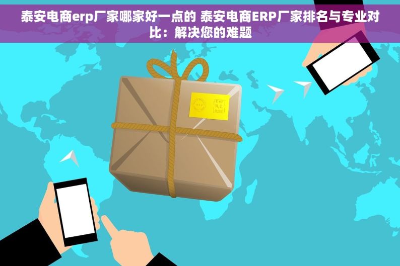 泰安电商erp厂家哪家好一点的 泰安电商ERP厂家排名与专业对比：解决您的难题