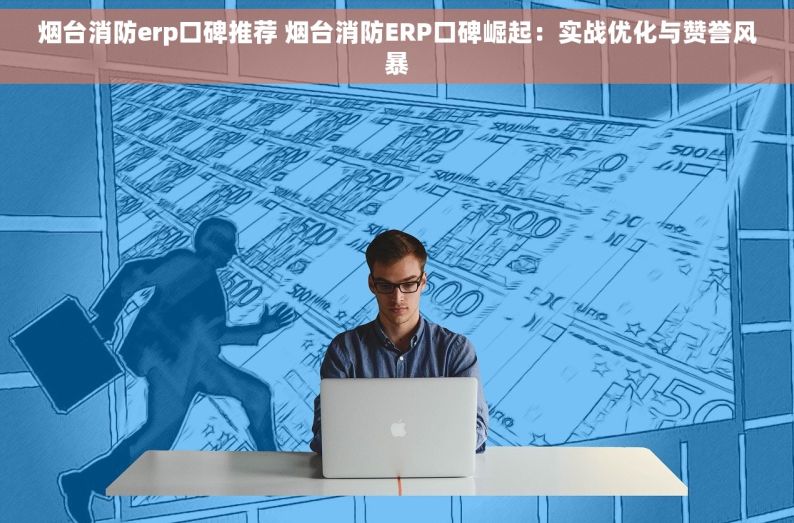 烟台消防erp口碑推荐 烟台消防ERP口碑崛起：实战优化与赞誉风暴