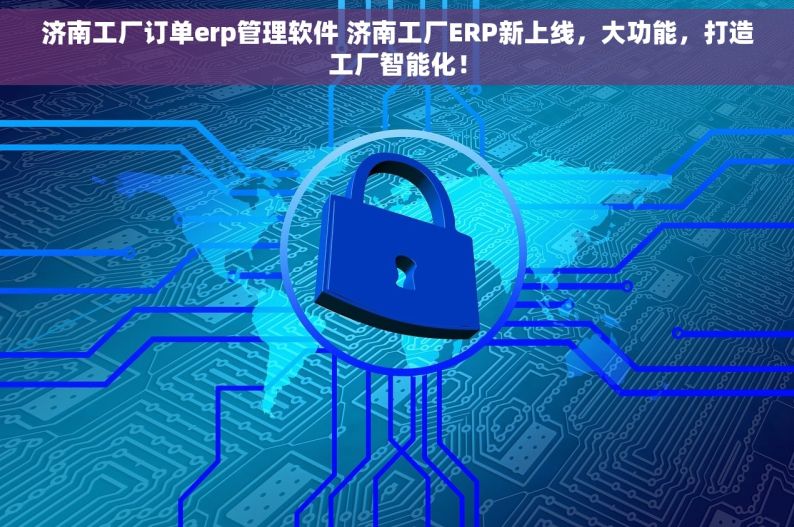 济南工厂订单erp管理软件 济南工厂ERP新上线，大功能，打造工厂智能化！