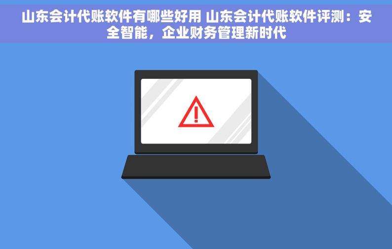 山东会计代账软件有哪些好用 山东会计代账软件评测：安全智能，企业财务管理新时代