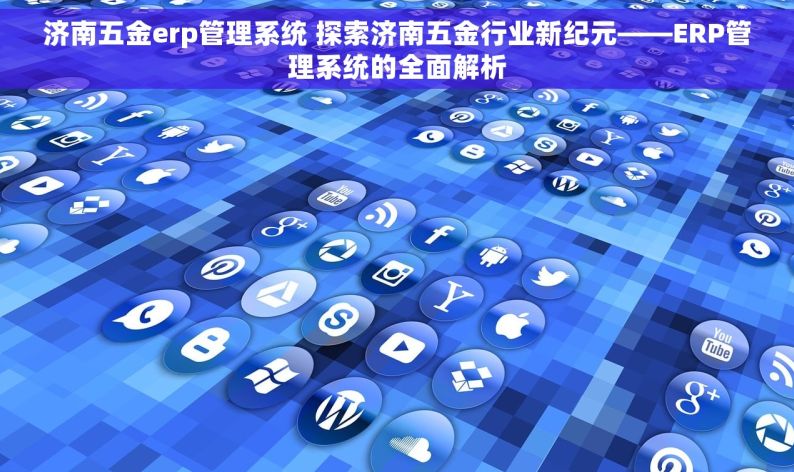 济南五金erp管理系统 探索济南五金行业新纪元——ERP管理系统的全面解析