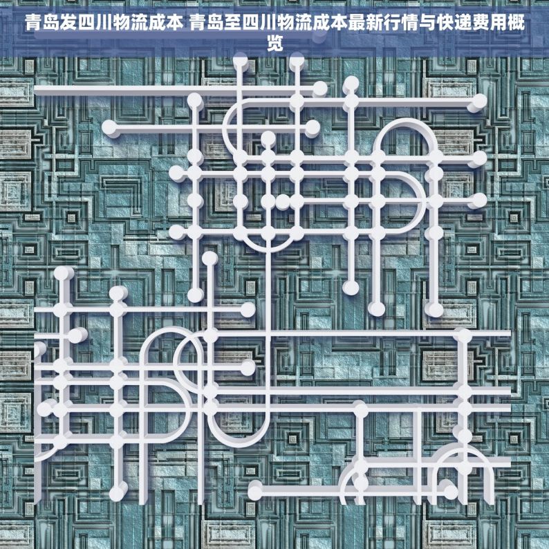 青岛发四川物流成本 青岛至四川物流成本最新行情与快递费用概览