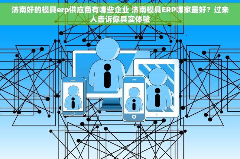 济南好的模具erp供应商有哪些企业 济南模具ERP哪家最好？过来人告诉你真实体验