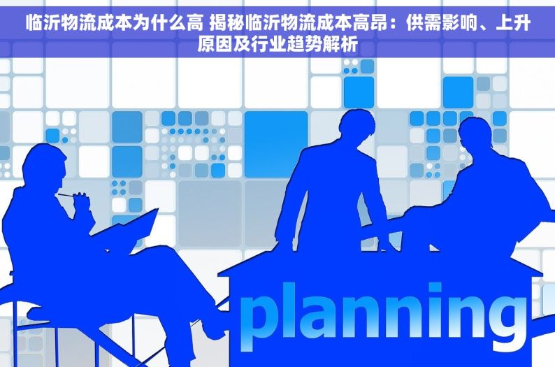 临沂物流成本为什么高 揭秘临沂物流成本高昂：供需影响、上升原因及行业趋势解析