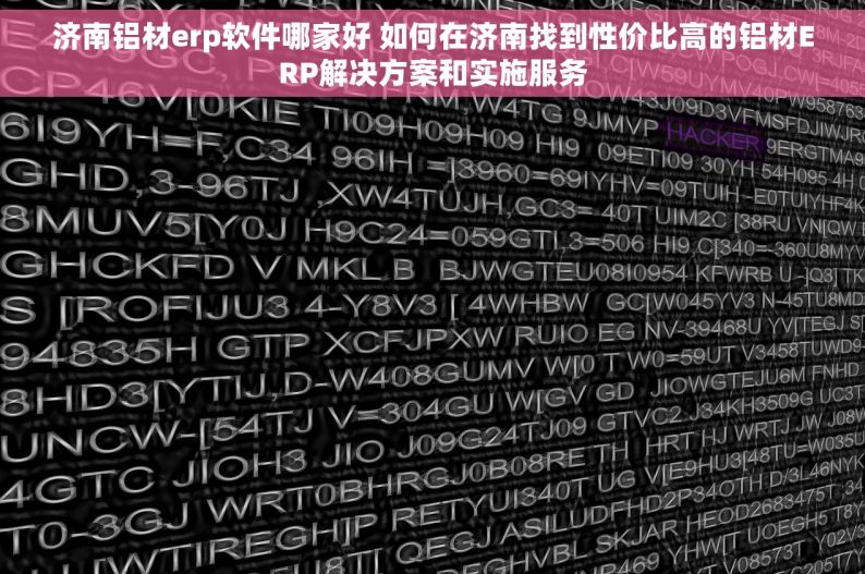 济南铝材erp软件哪家好 如何在济南找到性价比高的铝材ERP解决方案和实施服务