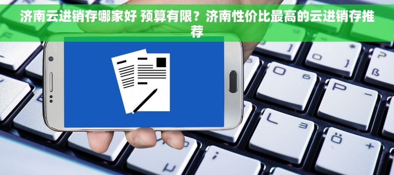 济南云进销存哪家好 预算有限？济南性价比最高的云进销存推荐