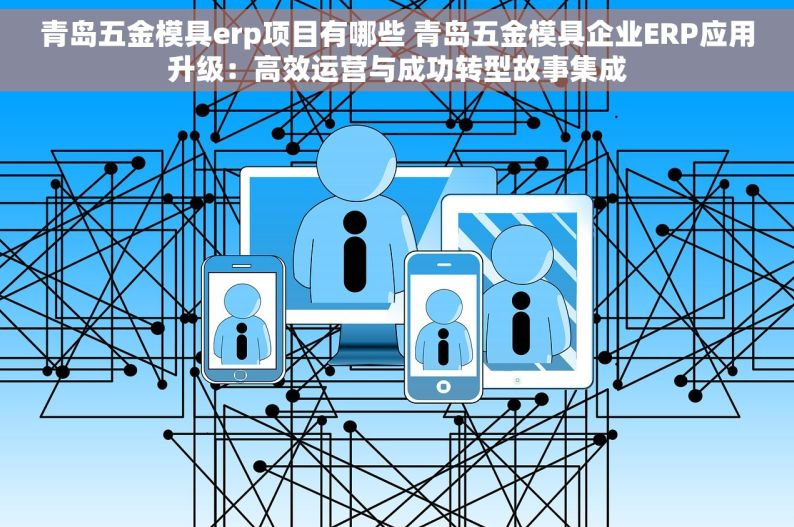 青岛五金模具erp项目有哪些 青岛五金模具企业ERP应用升级：高效运营与成功转型故事集成