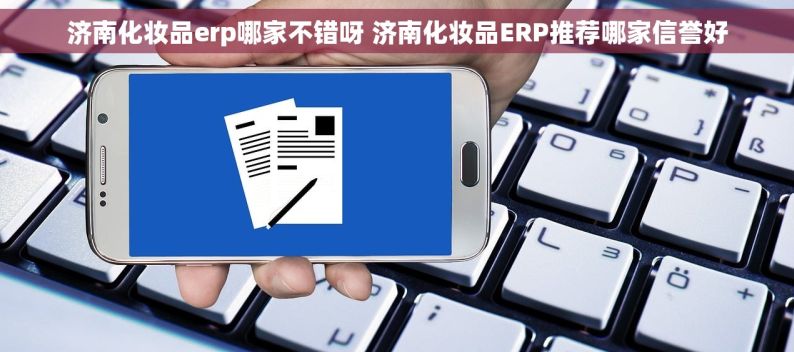 济南化妆品erp哪家不错呀 济南化妆品ERP推荐哪家信誉好