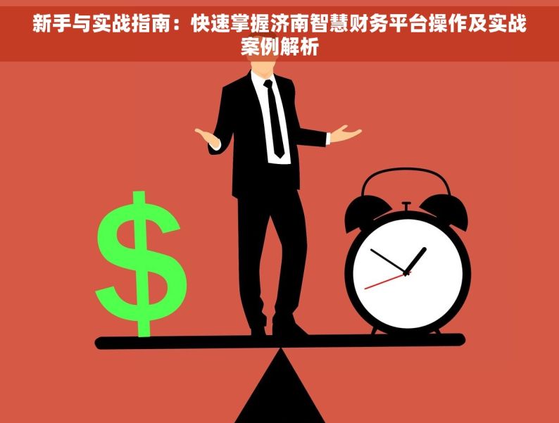 新手与实战指南：快速掌握济南智慧财务平台操作及实战案例解析