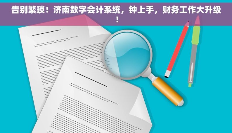 告别繁琐！济南数字会计系统，钟上手，财务工作大升级！