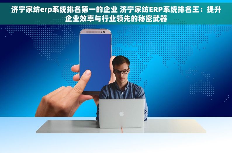 济宁家纺erp系统排名第一的企业 济宁家纺ERP系统排名王：提升企业效率与行业领先的秘密武器