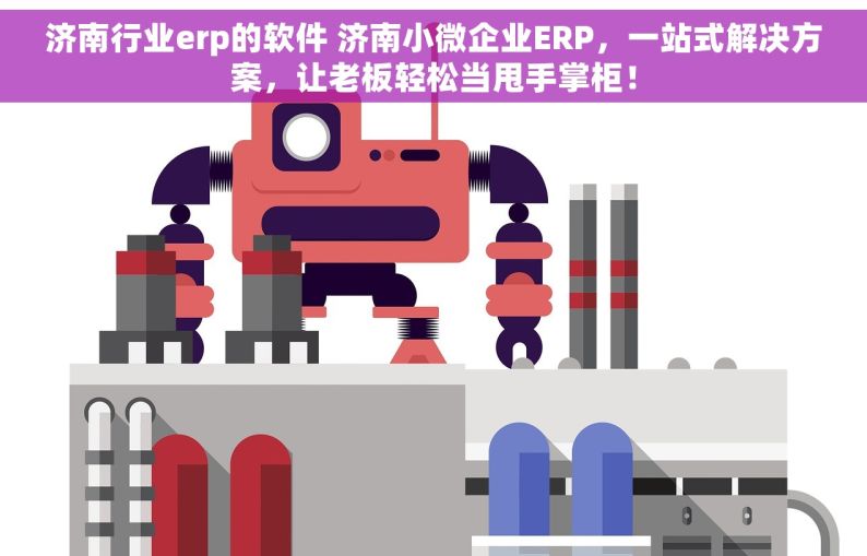 济南行业erp的软件 济南小微企业ERP，一站式解决方案，让老板轻松当甩手掌柜！