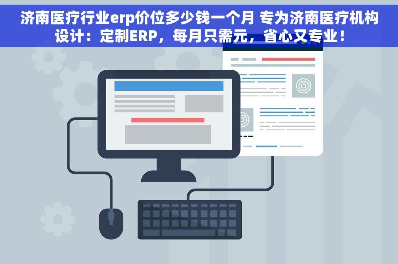 济南医疗行业erp价位多少钱一个月 专为济南医疗机构设计：定制ERP，每月只需元，省心又专业！