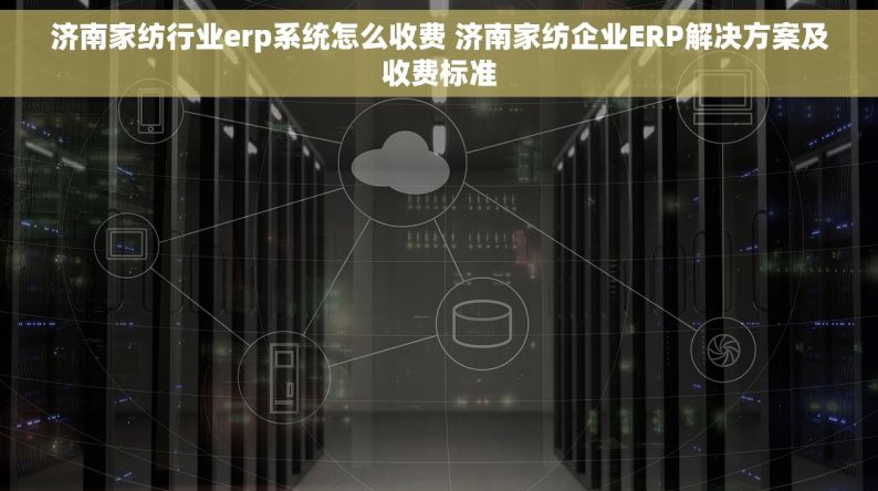 济南家纺行业erp系统怎么收费 济南家纺企业ERP解决方案及收费标准