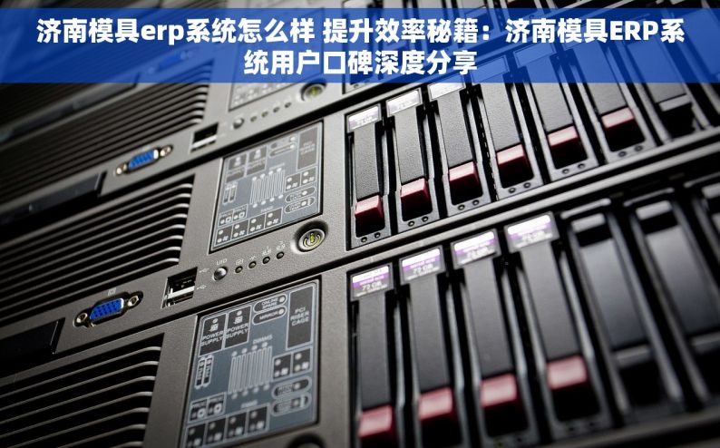 济南模具erp系统怎么样 提升效率秘籍：济南模具ERP系统用户口碑深度分享