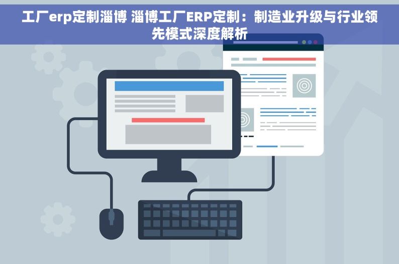 工厂erp定制淄博 淄博工厂ERP定制：制造业升级与行业领先模式深度解析