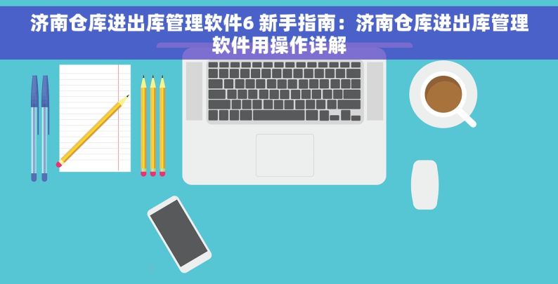 济南仓库进出库管理软件6 新手指南：济南仓库进出库管理软件用操作详解