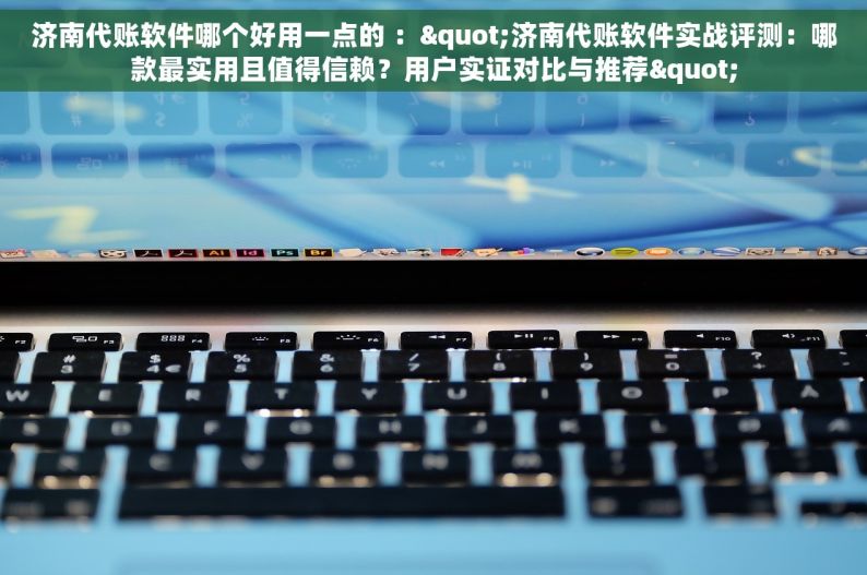 济南代账软件哪个好用一点的 ："济南代账软件实战评测：哪款最实用且值得信赖？用户实证对比与推荐"