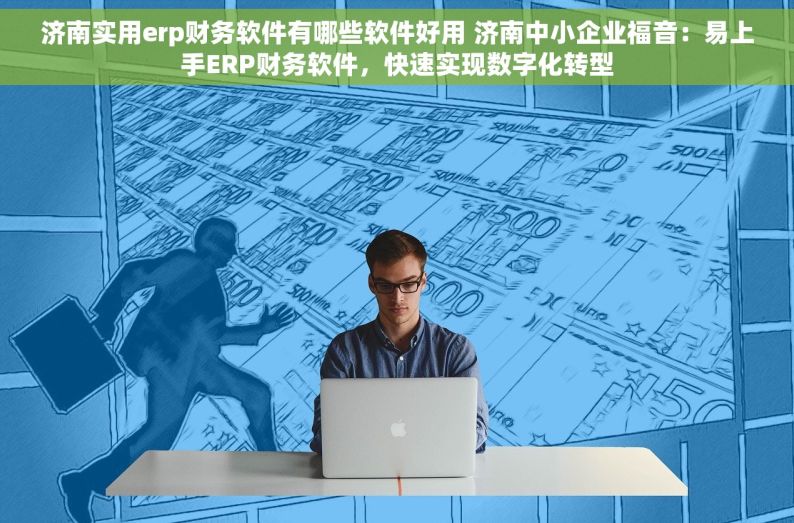 济南实用erp财务软件有哪些软件好用 济南中小企业福音：易上手ERP财务软件，快速实现数字化转型