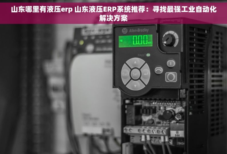 山东哪里有液压erp 山东液压ERP系统推荐：寻找最强工业自动化解决方案